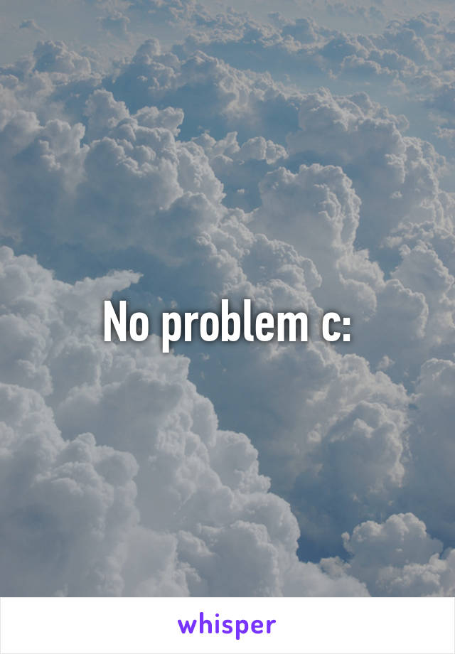 No problem c:
