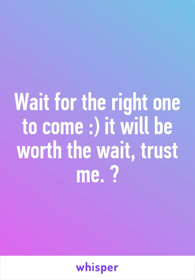 Wait for the right one to come :) it will be worth the wait, trust me. 😊