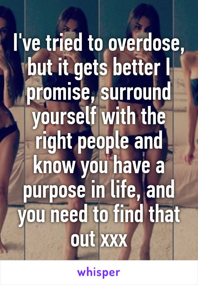 I've tried to overdose, but it gets better I promise, surround yourself with the right people and know you have a purpose in life, and you need to find that out xxx