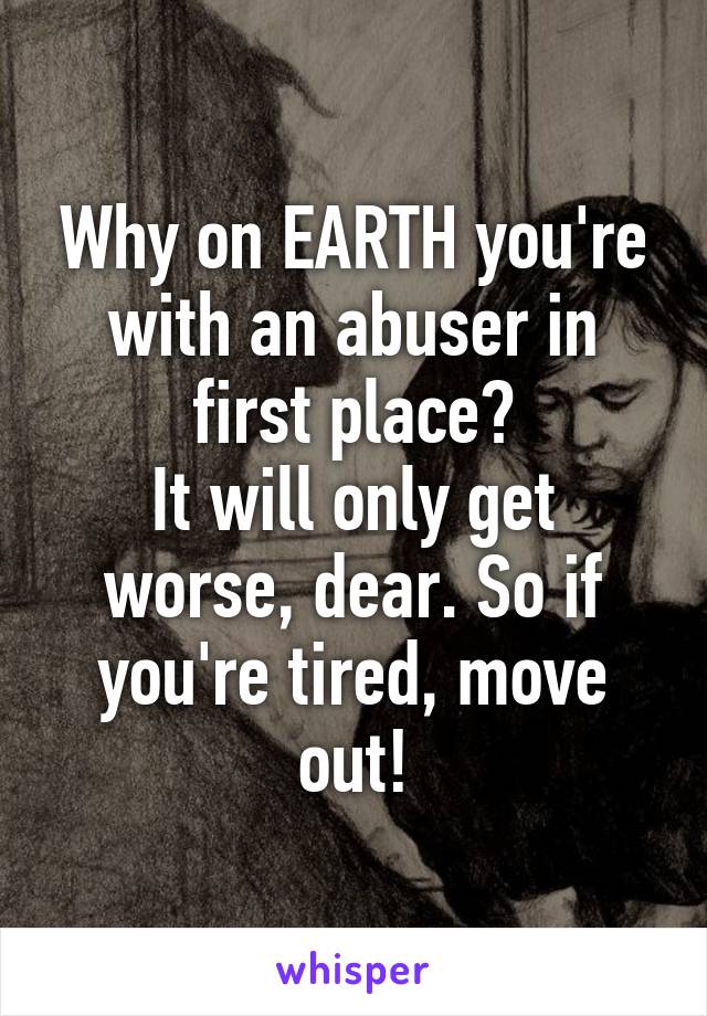 Why on EARTH you're with an abuser in first place?
It will only get worse, dear. So if you're tired, move out!