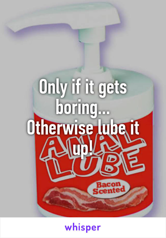 Only if it gets boring...
Otherwise lube it up!