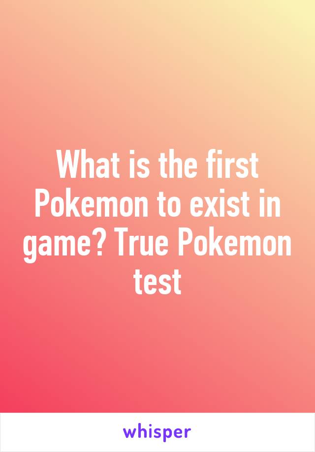What is the first Pokemon to exist in game? True Pokemon test
