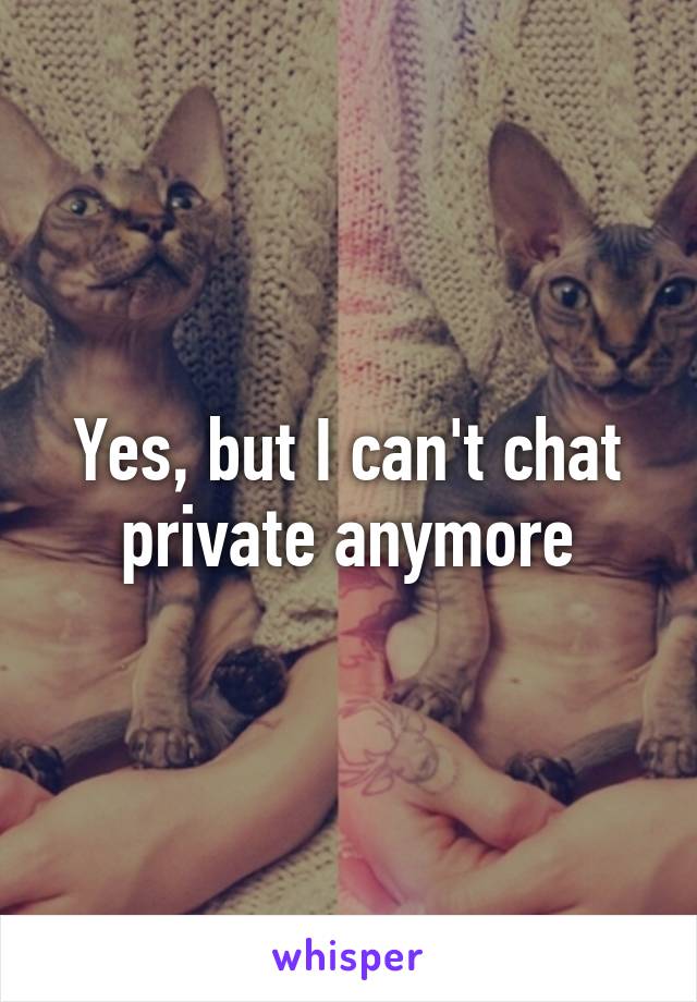 Yes, but I can't chat private anymore