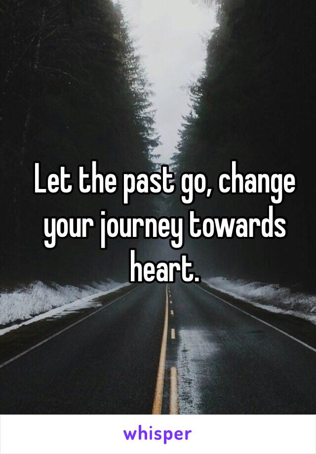 Let the past go, change your journey towards heart. 