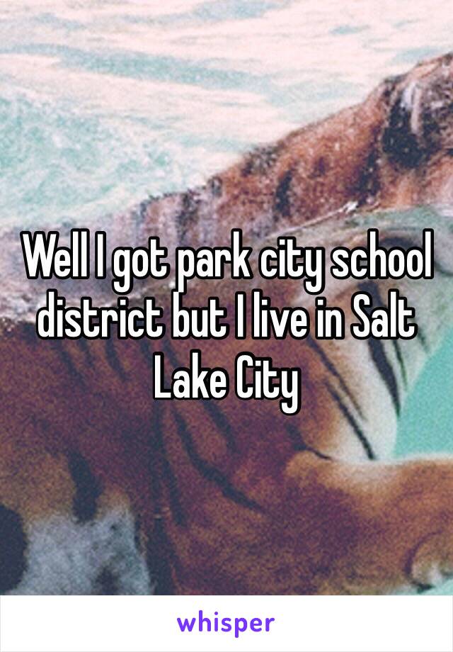 Well I got park city school district but I live in Salt Lake City 