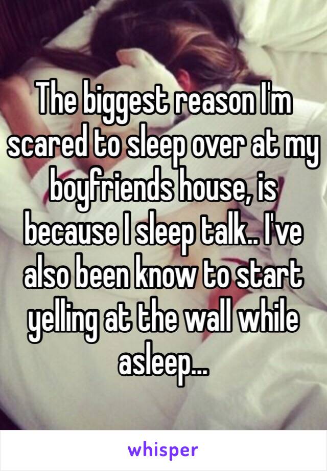 The biggest reason I'm scared to sleep over at my boyfriends house, is because I sleep talk.. I've also been know to start yelling at the wall while asleep...
