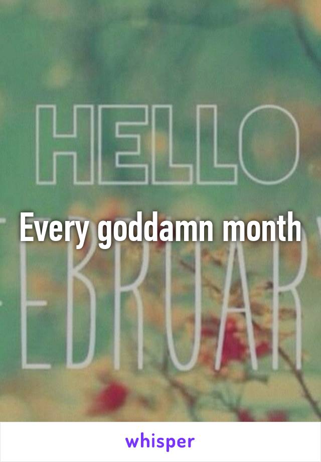 Every goddamn month