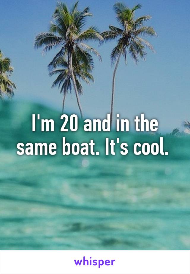 I'm 20 and in the same boat. It's cool. 