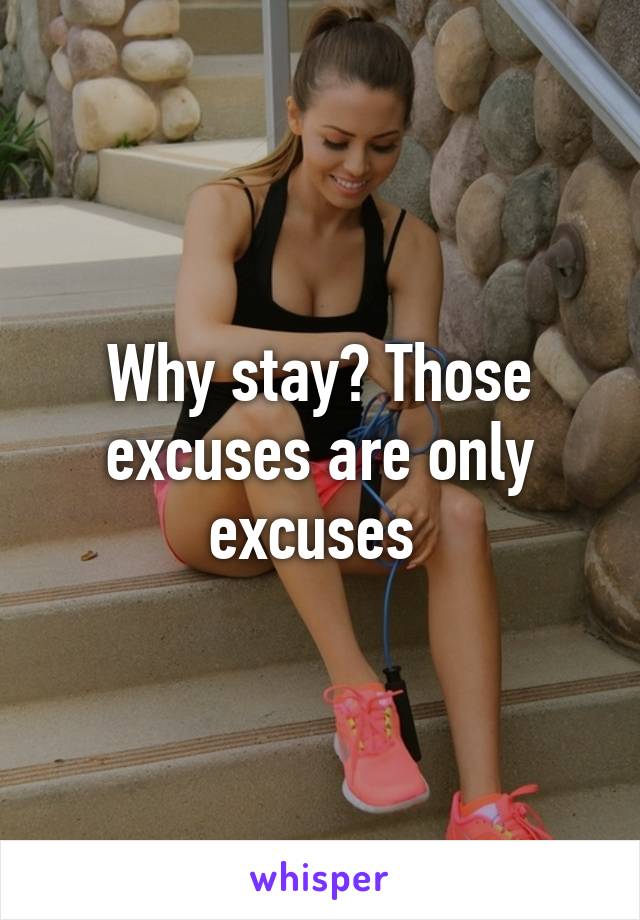 Why stay? Those excuses are only excuses 