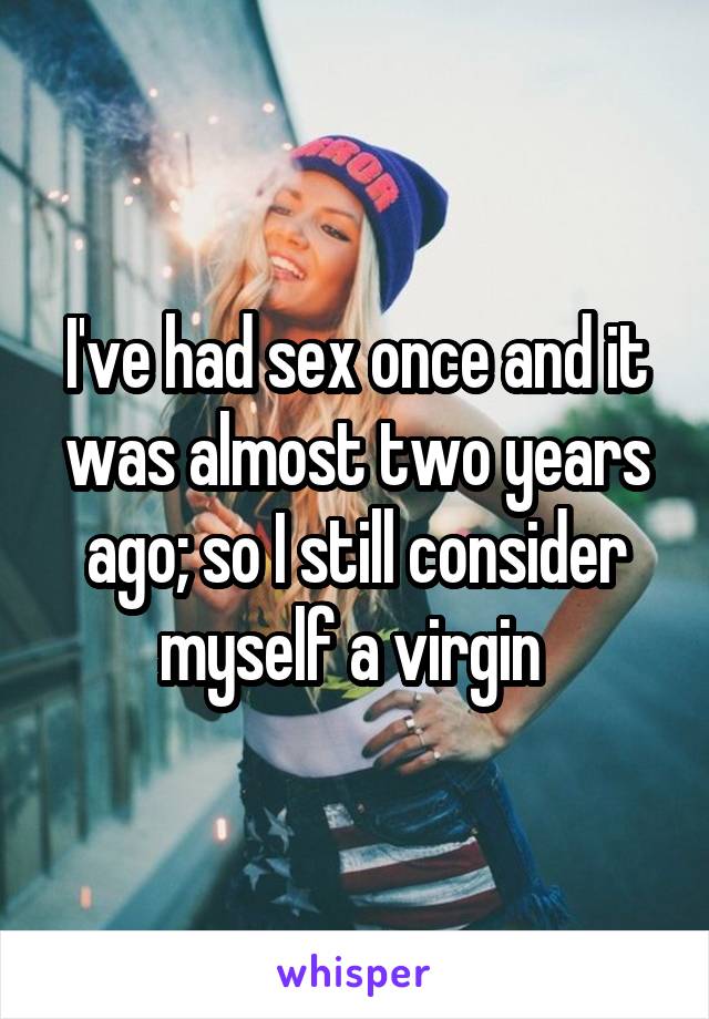 I've had sex once and it was almost two years ago; so I still consider myself a virgin 