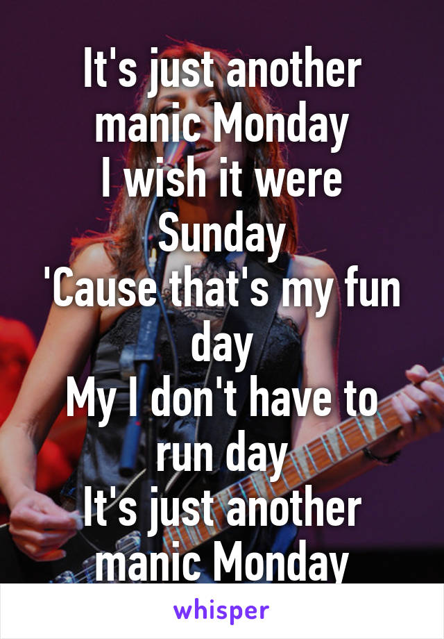 It's just another manic Monday
I wish it were Sunday
'Cause that's my fun day
My I don't have to run day
It's just another manic Monday