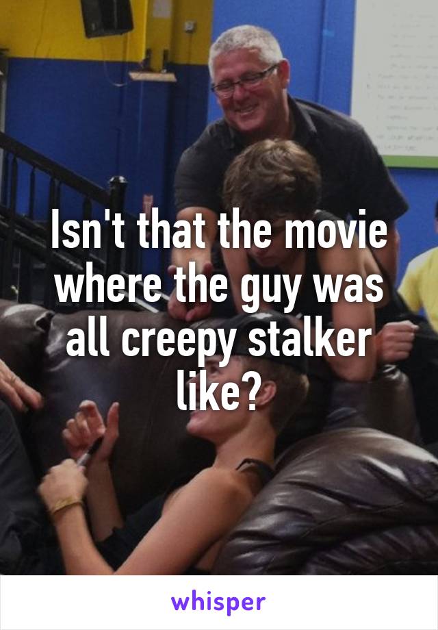 Isn't that the movie where the guy was all creepy stalker like?