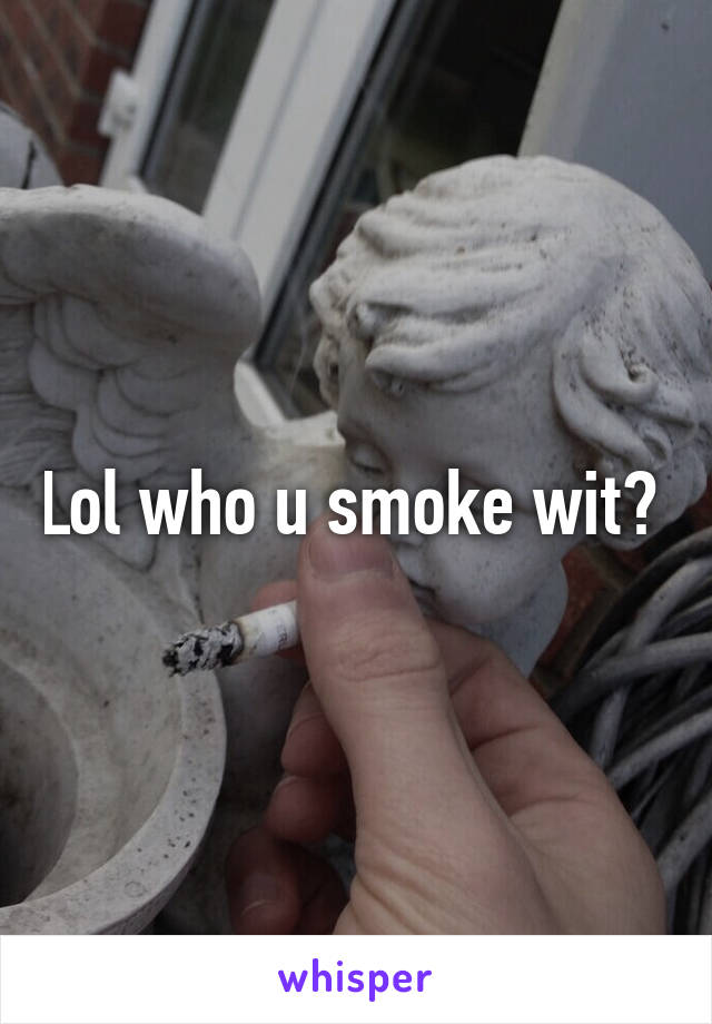 Lol who u smoke wit? 
