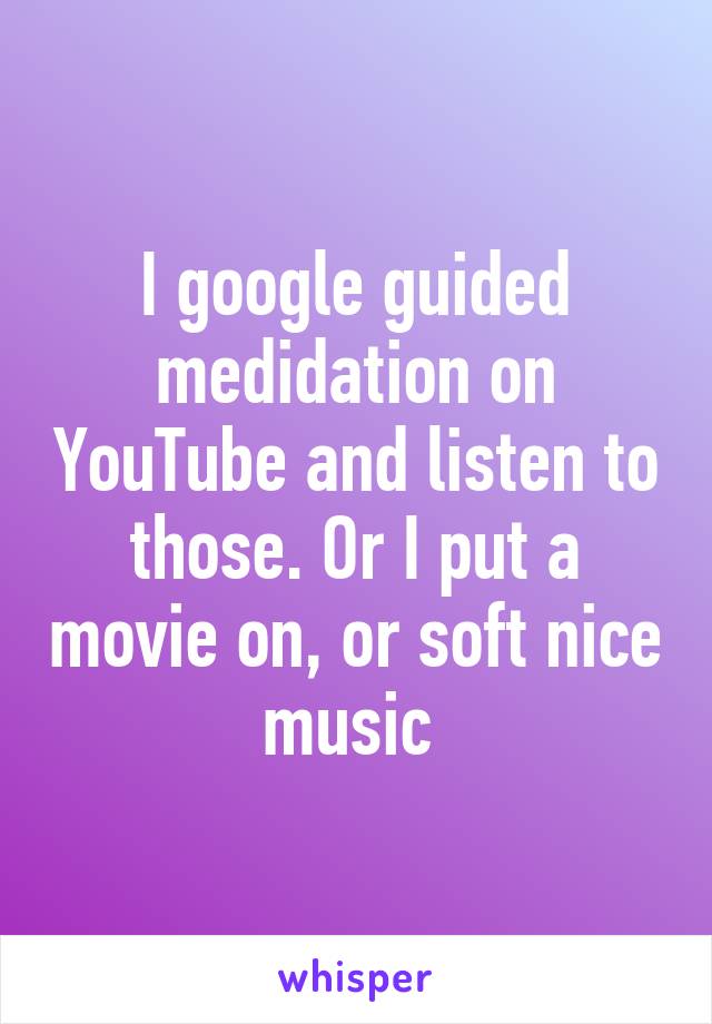 I google guided medidation on YouTube and listen to those. Or I put a movie on, or soft nice music 