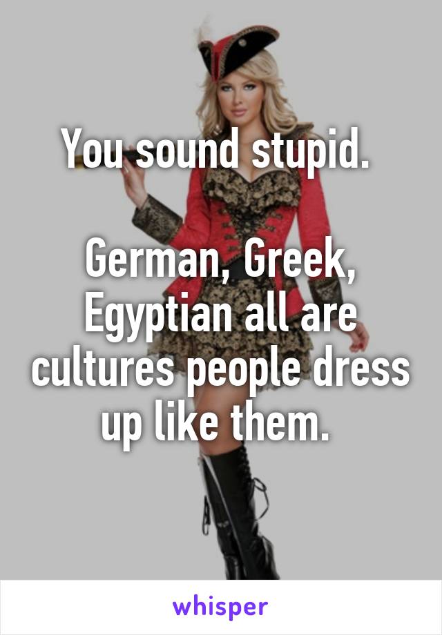 You sound stupid. 

German, Greek, Egyptian all are cultures people dress up like them. 
