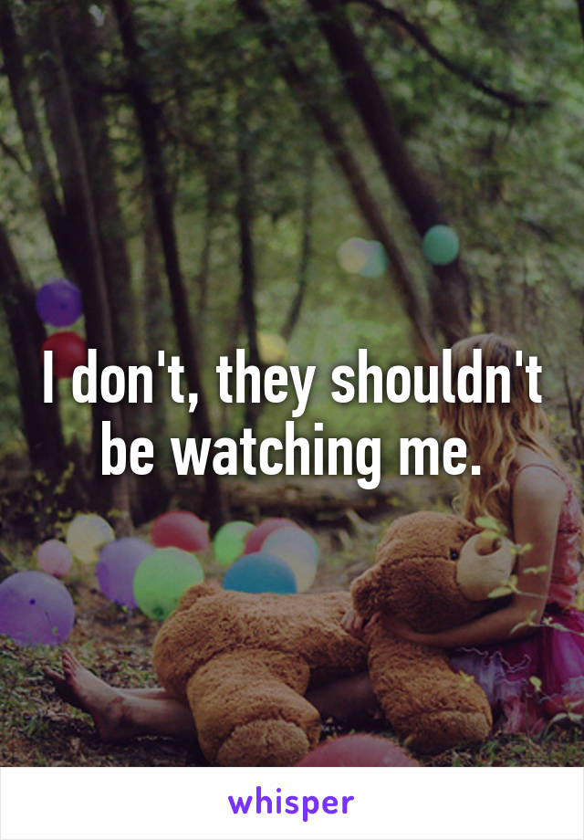 I don't, they shouldn't be watching me.