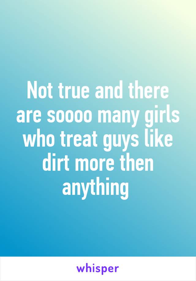 Not true and there are soooo many girls who treat guys like dirt more then anything 