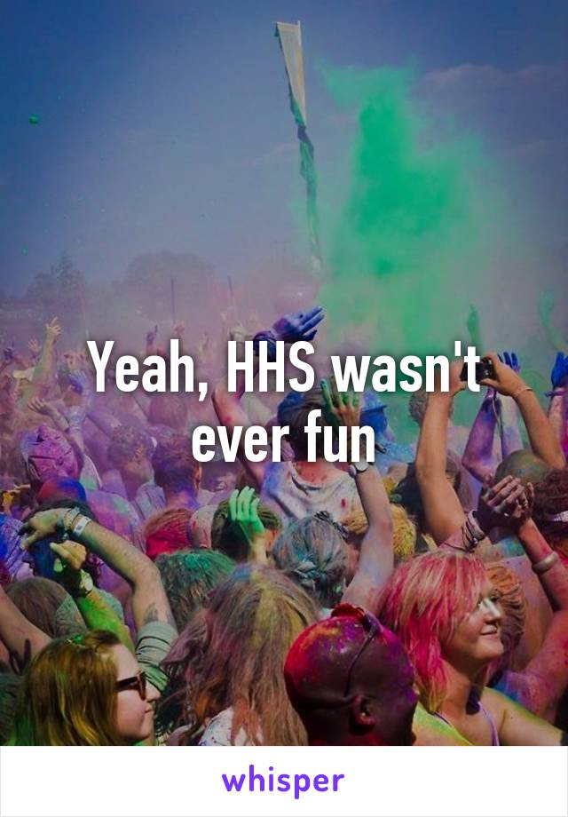 Yeah, HHS wasn't ever fun