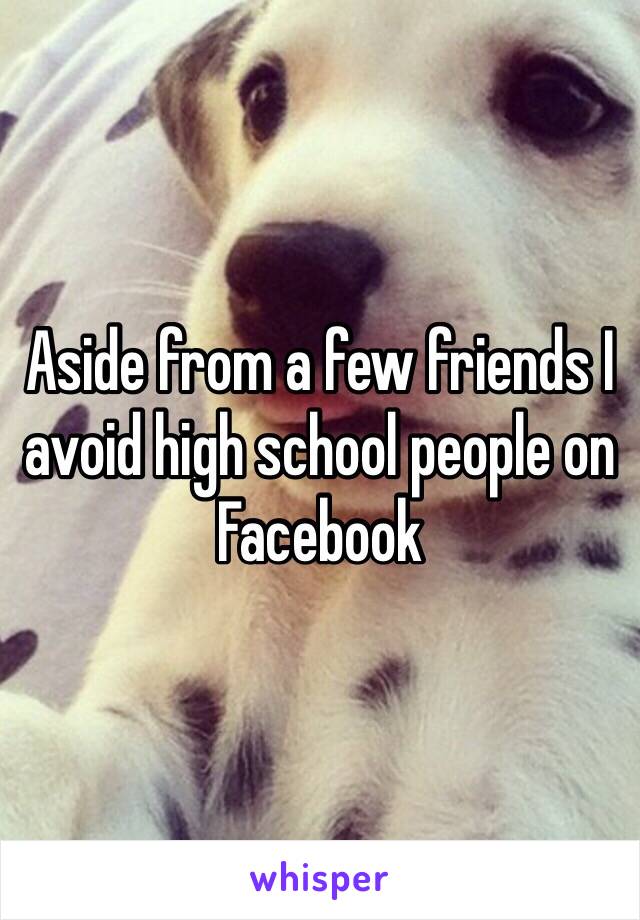 Aside from a few friends I avoid high school people on Facebook 