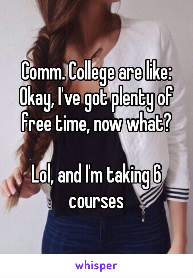 Comm. College are like:
Okay, I've got plenty of free time, now what?

Lol, and I'm taking 6 courses