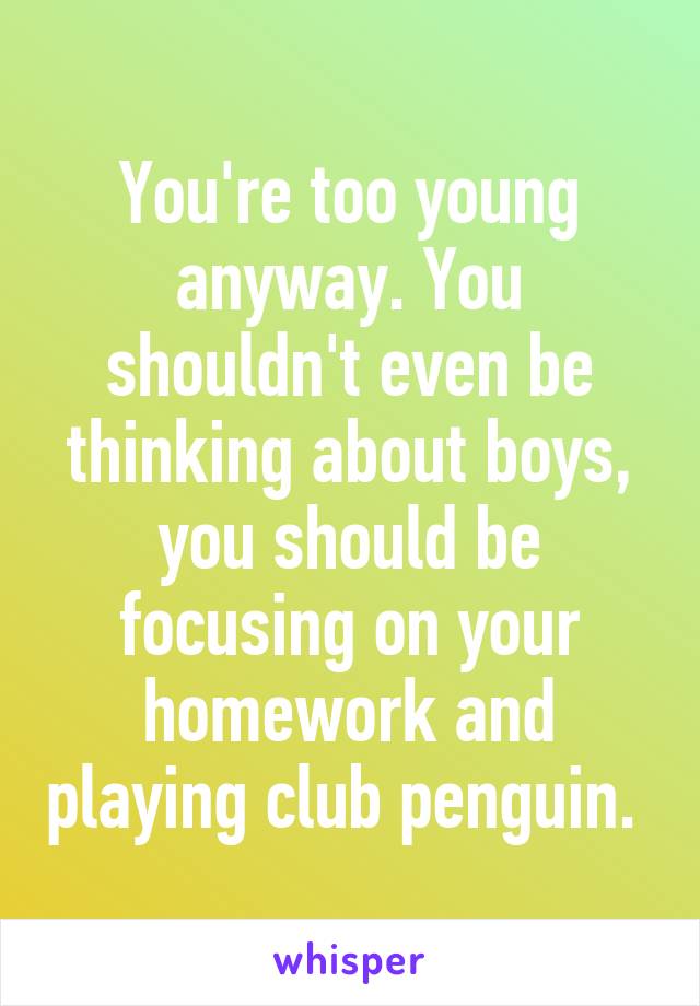 You're too young anyway. You shouldn't even be thinking about boys, you should be focusing on your homework and playing club penguin. 