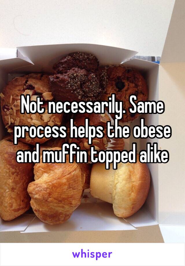 Not necessarily. Same process helps the obese and muffin topped alike 