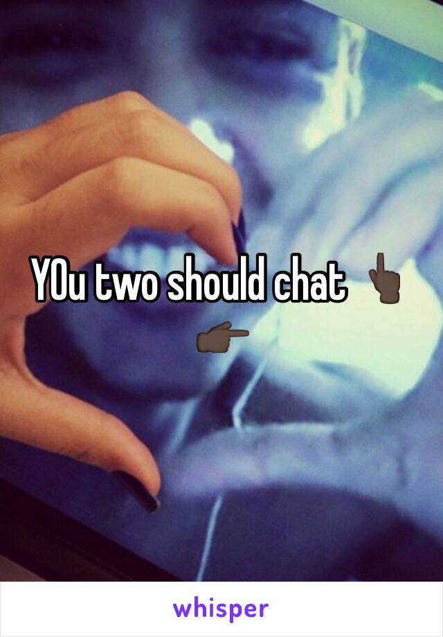YOu two should chat 👆🏿👉🏿