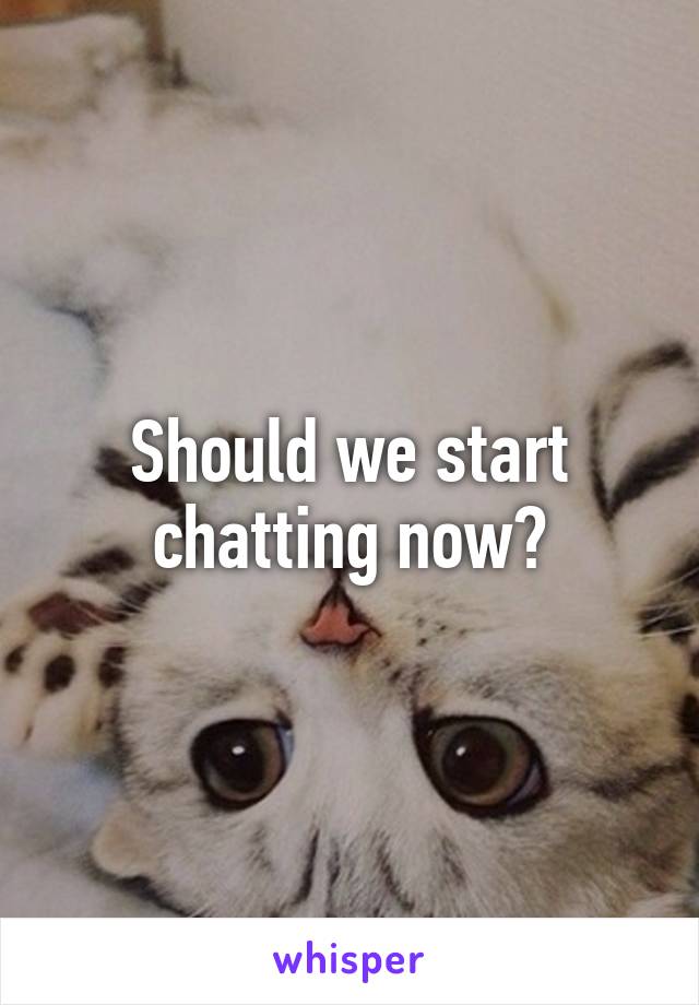 Should we start chatting now?