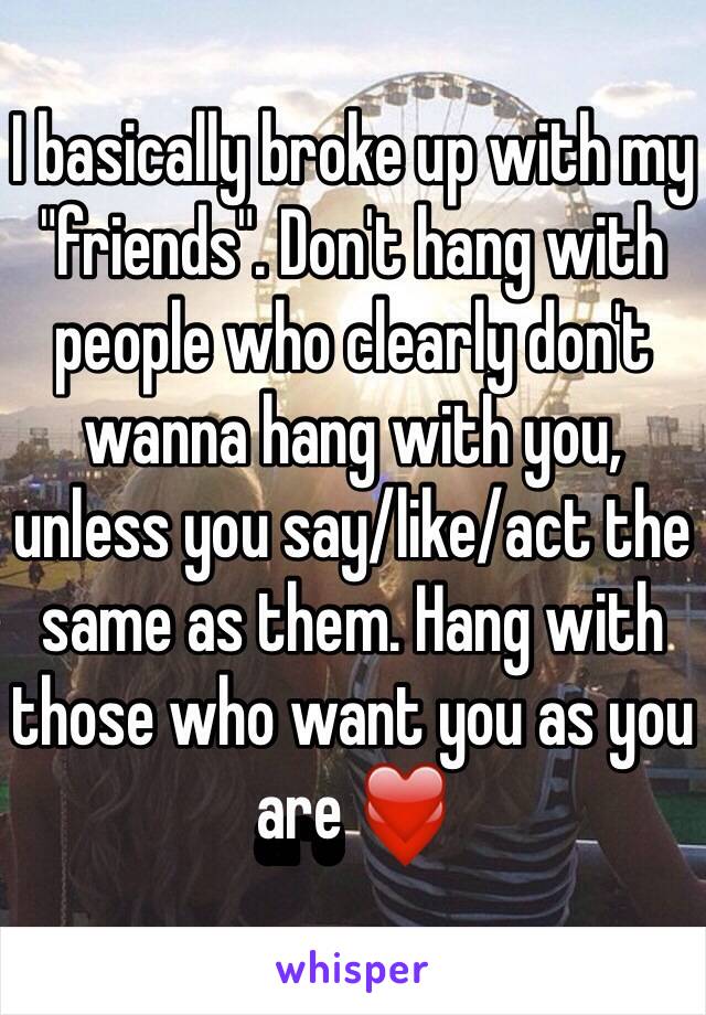 I basically broke up with my "friends". Don't hang with people who clearly don't wanna hang with you, unless you say/like/act the same as them. Hang with those who want you as you are ❤️