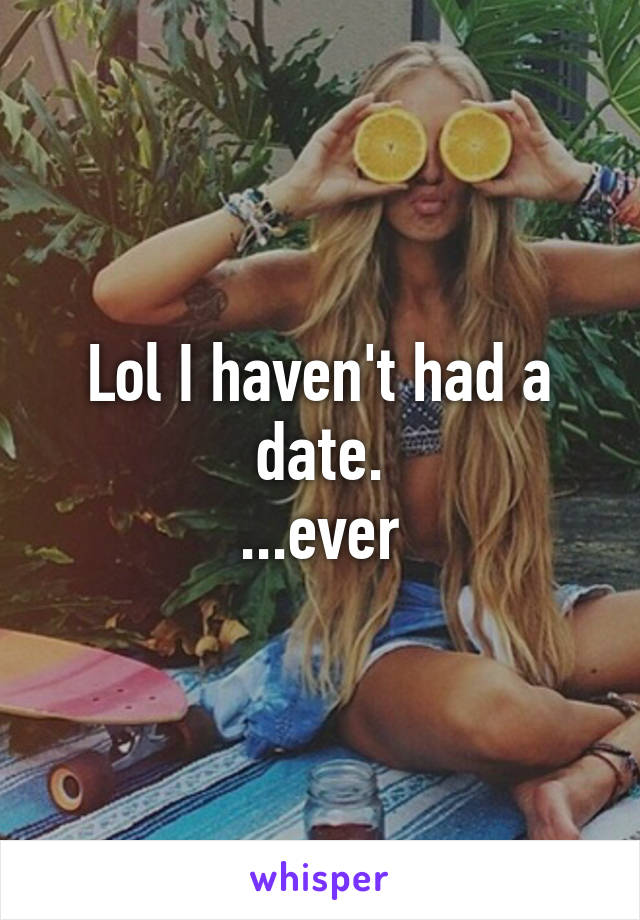 Lol I haven't had a date.
...ever