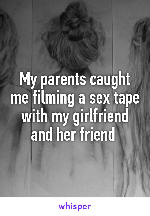 My parents caught me filming a sex tape with my girlfriend and her friend 