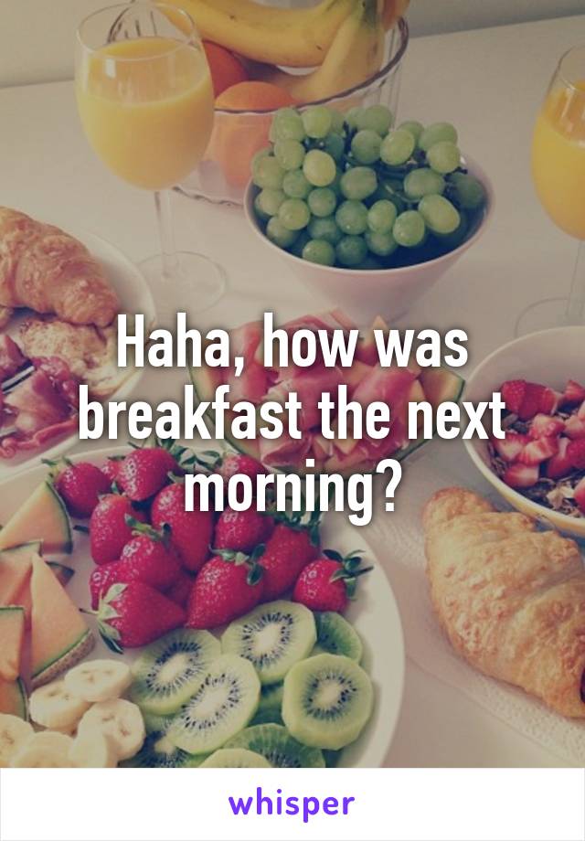 Haha, how was breakfast the next morning?