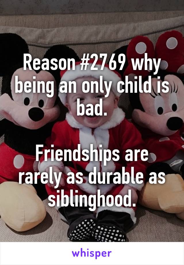Reason #2769 why being an only child is bad.

Friendships are rarely as durable as siblinghood.