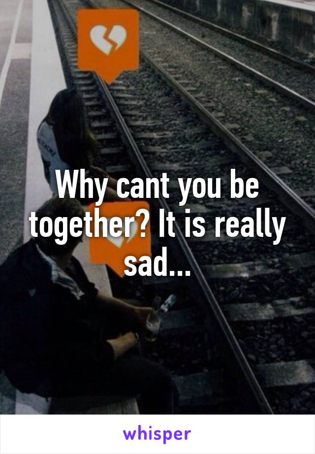 Why cant you be together? It is really sad...