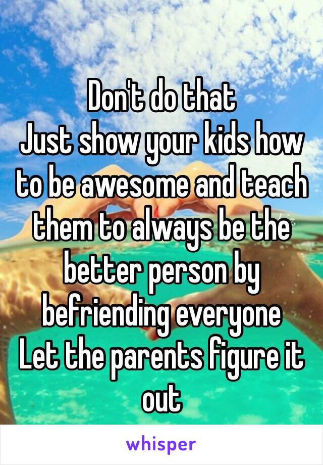 Don't do that
Just show your kids how to be awesome and teach them to always be the better person by befriending everyone
Let the parents figure it out