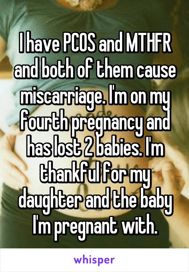I have PCOS and MTHFR and both of them cause miscarriage. I'm on my fourth pregnancy and has lost 2 babies. I'm thankful for my daughter and the baby I'm pregnant with.