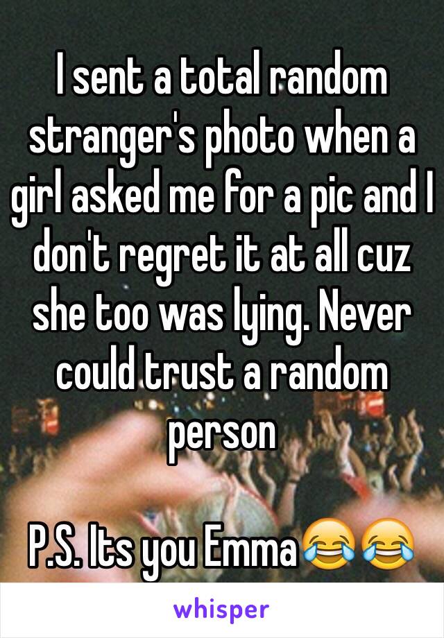 I sent a total random stranger's photo when a girl asked me for a pic and I don't regret it at all cuz she too was lying. Never could trust a random person 

P.S. Its you Emma😂😂
