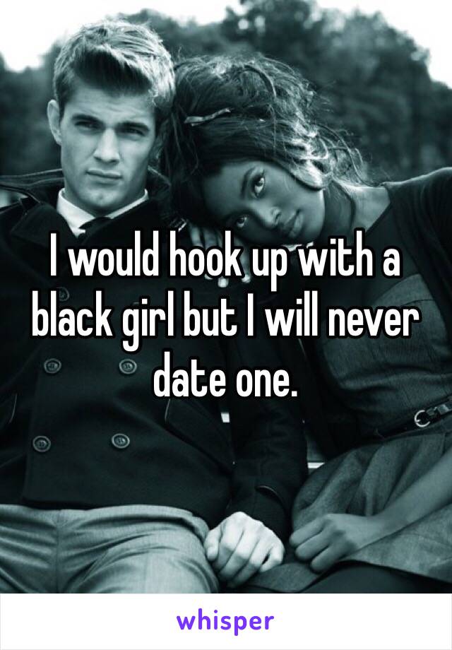 I would hook up with a black girl but I will never date one.
