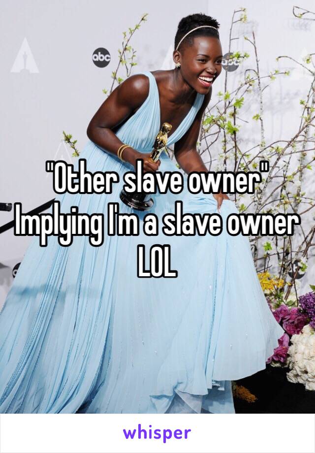 "Other slave owner"
Implying I'm a slave owner
LOL