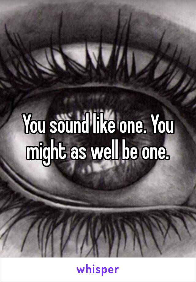 You sound like one. You might as well be one.