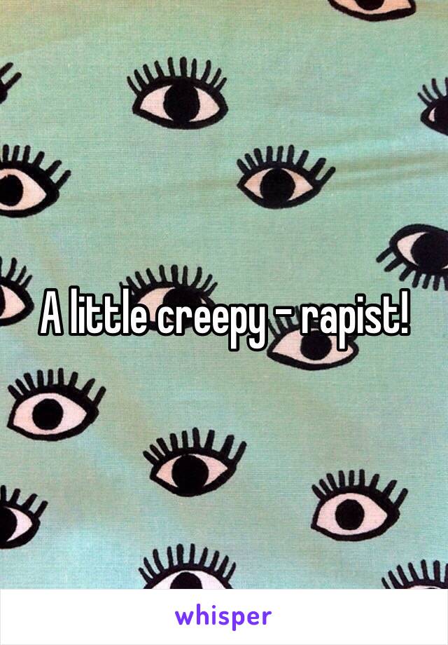 A little creepy - rapist!