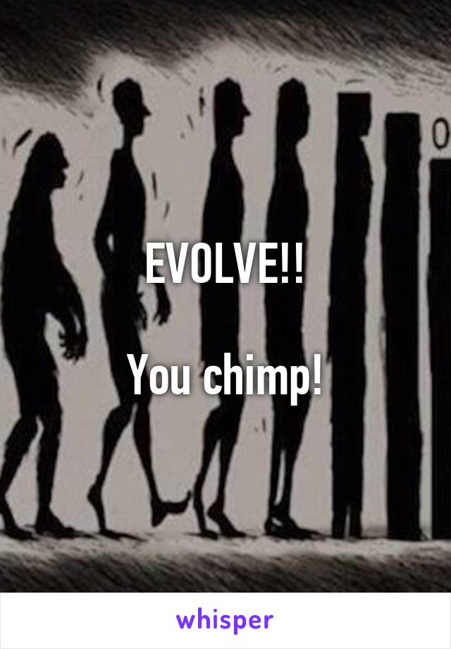 EVOLVE!!

You chimp!
