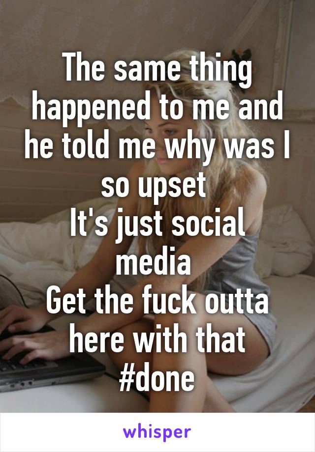 The same thing happened to me and he told me why was I so upset 
It's just social media 
Get the fuck outta here with that
#done