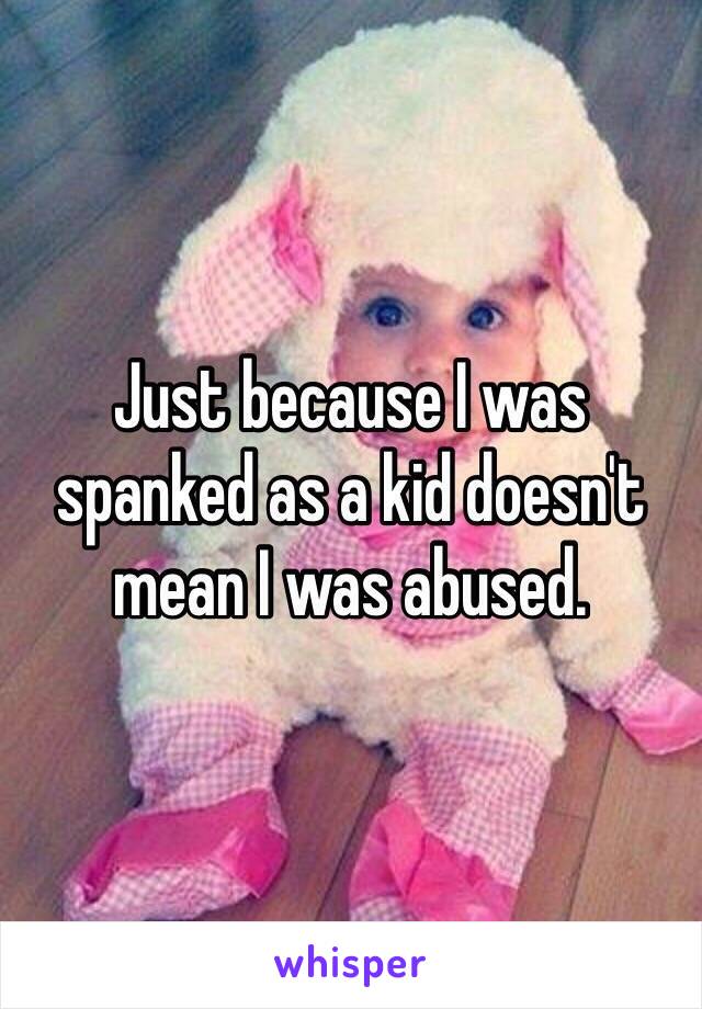 Just because I was spanked as a kid doesn't mean I was abused. 
