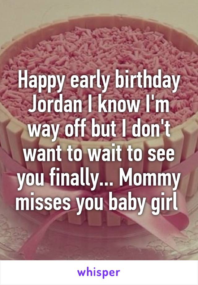 Happy early birthday Jordan I know I'm way off but I don't want to wait to see you finally... Mommy misses you baby girl 