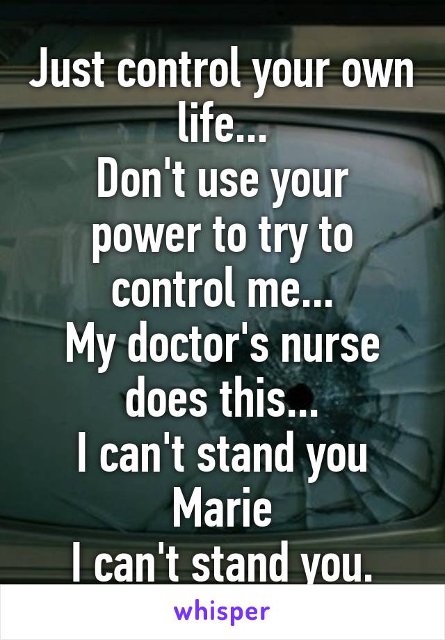 Just control your own life...
Don't use your power to try to control me...
My doctor's nurse does this...
I can't stand you Marie
I can't stand you.