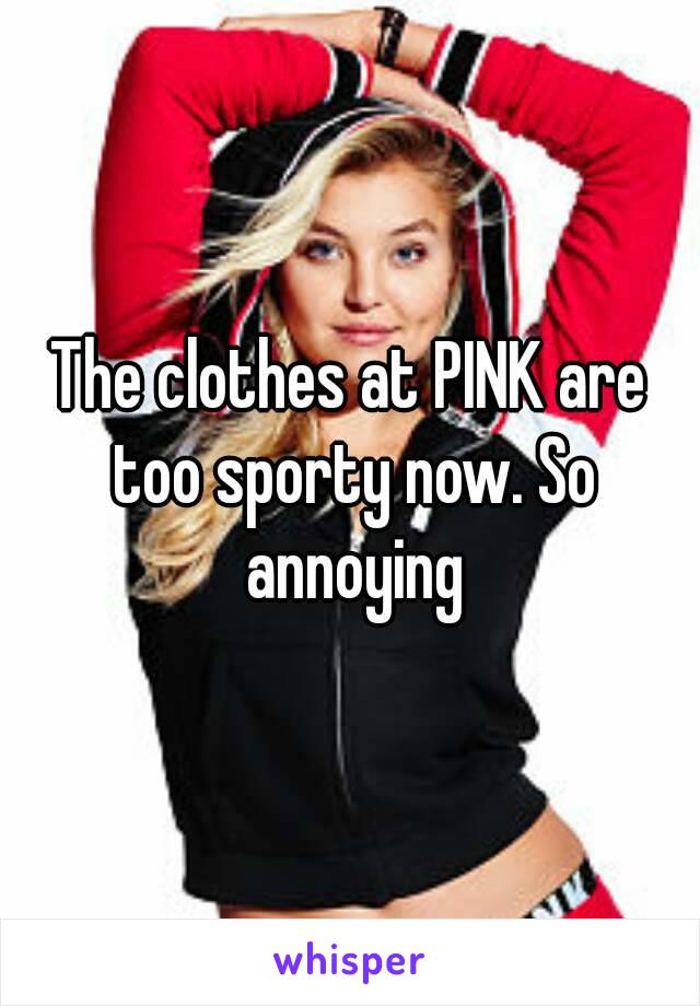 The clothes at PINK are too sporty now. So annoying