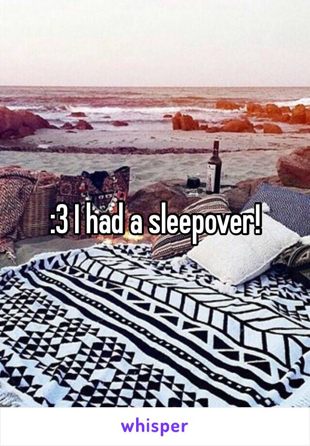 :3 I had a sleepover!
