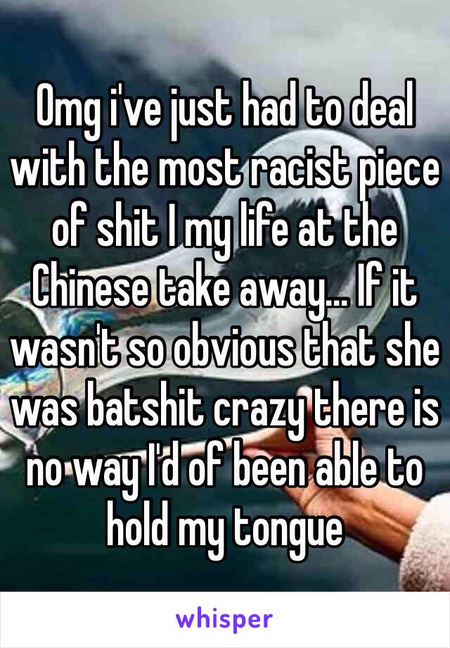 Omg i've just had to deal with the most racist piece of shit I my life at the Chinese take away... If it wasn't so obvious that she was batshit crazy there is no way I'd of been able to hold my tongue