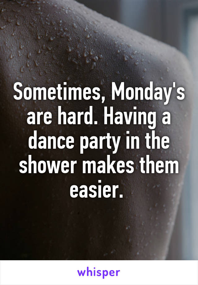Sometimes, Monday's are hard. Having a dance party in the shower makes them easier. 